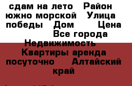 сдам на лето › Район ­ южно-морской › Улица ­ победы › Дом ­ 1 › Цена ­ 3 000 - Все города Недвижимость » Квартиры аренда посуточно   . Алтайский край